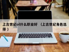 上古世纪ol什么职业好 （上古世纪角色选择 ）