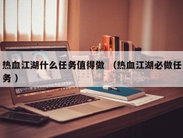 热血江湖什么任务值得做 （热血江湖必做任务 ）