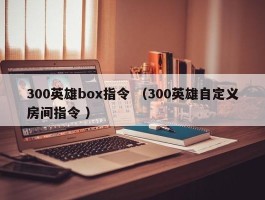 300英雄box指令 （300英雄自定义房间指令 ）