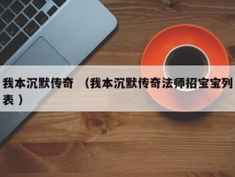 我本沉默传奇 （我本沉默传奇法师招宝宝列表 ）
