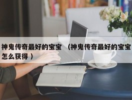 神鬼传奇最好的宝宝 （神鬼传奇最好的宝宝怎么获得 ）