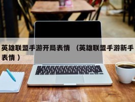 英雄联盟手游开局表情 （英雄联盟手游新手表情 ）