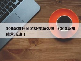 300英雄社团装备卷怎么得 （300英雄阵营活动 ）