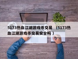 5173热血江湖游戏币交易 （5173热血江湖游戏币交易安全吗 ）