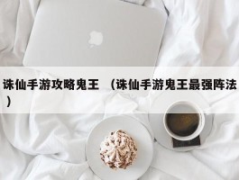 诛仙手游攻略鬼王 （诛仙手游鬼王最强阵法 ）
