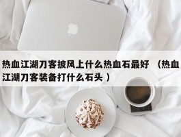 热血江湖刀客披风上什么热血石最好 （热血江湖刀客装备打什么石头 ）