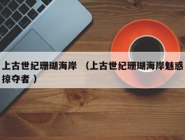 上古世纪珊瑚海岸 （上古世纪珊瑚海岸魅惑掠夺者 ）