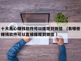 十大良心赚钱软件可以提现到微信 （有哪些赚钱软件可以直接提现到微信 ）