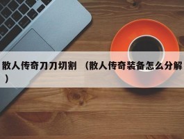 散人传奇刀刀切割 （散人传奇装备怎么分解 ）