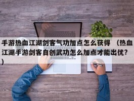 手游热血江湖剑客气功加点怎么获得 （热血江湖手游剑客自创武功怎么加点才能出优? ）