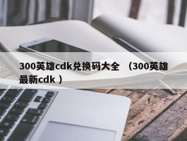 300英雄cdk兑换码大全 （300英雄最新cdk ）