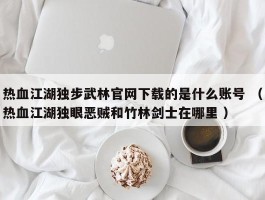热血江湖独步武林官网下载的是什么账号 （热血江湖独眼恶贼和竹林剑士在哪里 ）