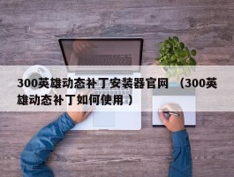 300英雄动态补丁安装器官网 （300英雄动态补丁如何使用 ）