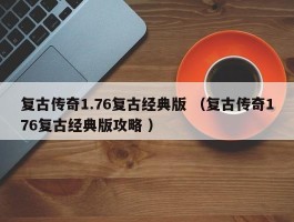 复古传奇1.76复古经典版 （复古传奇176复古经典版攻略 ）
