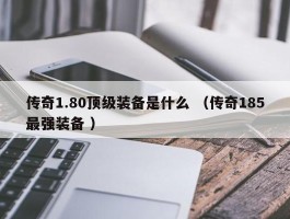 传奇1.80顶级装备是什么 （传奇185最强装备 ）