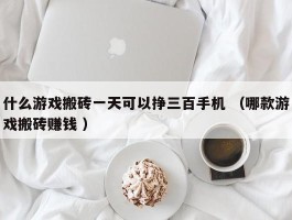 什么游戏搬砖一天可以挣三百手机 （哪款游戏搬砖赚钱 ）