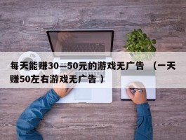 每天能赚30—50元的游戏无广告 （一天赚50左右游戏无广告 ）
