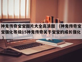 神鬼传奇宝宝图片大全高清图 （神鬼传奇宝宝强化等级15神鬼传奇关于宝宝的成长强化 ）