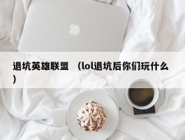 退坑英雄联盟 （lol退坑后你们玩什么 ）