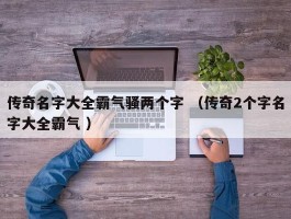 传奇名字大全霸气骚两个字 （传奇2个字名字大全霸气 ）