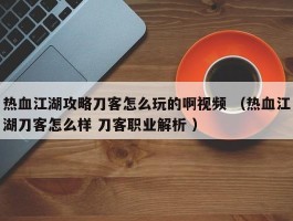 热血江湖攻略刀客怎么玩的啊视频 （热血江湖刀客怎么样 刀客职业解析 ）