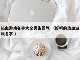 热血游戏名字大全男生霸气 （好听的热血游戏名字 ）