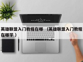 英雄联盟入门教程在哪 （英雄联盟入门教程在哪学 ）