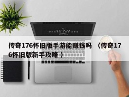 传奇176怀旧版手游能赚钱吗 （传奇176怀旧版新手攻略 ）