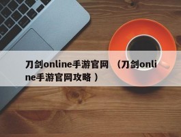 刀剑online手游官网 （刀剑online手游官网攻略 ）