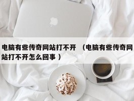 电脑有些传奇网站打不开 （电脑有些传奇网站打不开怎么回事 ）