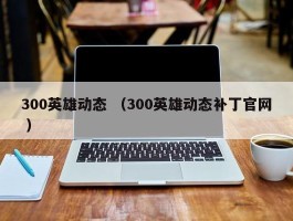 300英雄动态 （300英雄动态补丁官网 ）