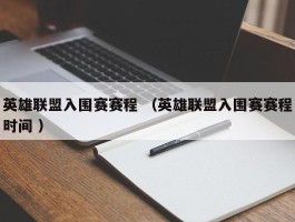 英雄联盟入围赛赛程 （英雄联盟入围赛赛程时间 ）
