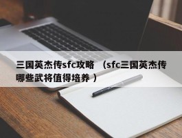 三国英杰传sfc攻略 （sfc三国英杰传哪些武将值得培养 ）
