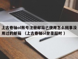 上古卷轴ol账号注册邮箱已使用怎么回事没用过的邮箱 （上古卷轴ol登录超时 ）