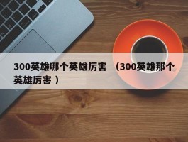 300英雄哪个英雄厉害 （300英雄那个英雄厉害 ）