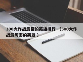 300大作战最强的英雄排行 （300大作战最厉害的英雄 ）