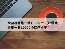 fc游戏合集一共10000个 （fc游戏合集一共10000个红色棍子 ）