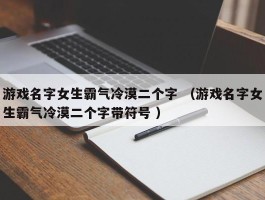 游戏名字女生霸气冷漠二个字 （游戏名字女生霸气冷漠二个字带符号 ）