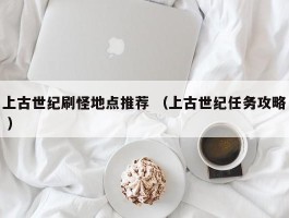 上古世纪刷怪地点推荐 （上古世纪任务攻略 ）