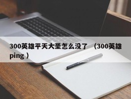 300英雄平天大圣怎么没了 （300英雄ping ）