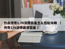 热血传奇1.76法师装备怎么搭配攻略 （传奇176法师最强装备 ）