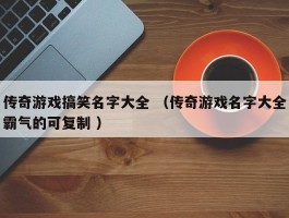 传奇游戏搞笑名字大全 （传奇游戏名字大全霸气的可复制 ）