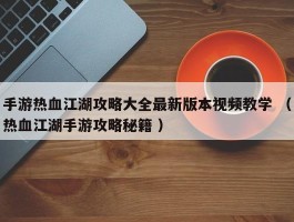 手游热血江湖攻略大全最新版本视频教学 （热血江湖手游攻略秘籍 ）