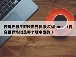 传奇世界手游腾讯元神版炼狱boos （传奇世界炼狱是哪个版本出的 ）