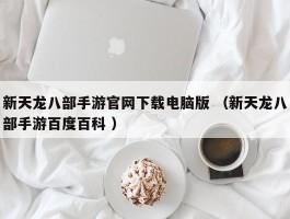 新天龙八部手游官网下载电脑版 （新天龙八部手游百度百科 ）