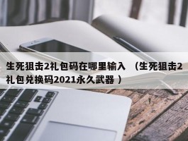 生死狙击2礼包码在哪里输入 （生死狙击2礼包兑换码2021永久武器 ）