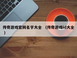 传奇游戏官网名字大全 （传奇游戏id大全 ）