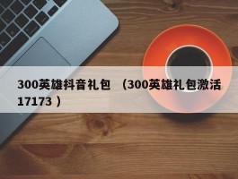 300英雄抖音礼包 （300英雄礼包激活17173 ）