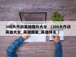 300大作战英雄图片大全 （300大作战英雄大全_英雄图鉴_英雄排名 ）