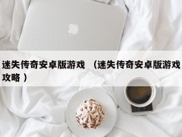 迷失传奇安卓版游戏 （迷失传奇安卓版游戏攻略 ）